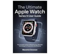The Ultimate Apple Watch Series 9 User Guide: The Complete Guide to Mastering Your Wearable Technology for Productivity and Efficiency