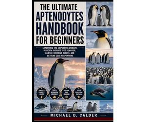 The Ultimate Aptenodytes Handbook for Beginners: Exploring the Emperor’s Domain: In-Depth Insights into Behavior, Habitat, Breeding Cycles, and Extreme Cold Adaptations