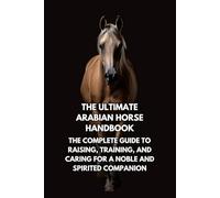 The Ultimate Arabian Horse Handbook: The Complete Guide to Raising, Training, and Caring for a Noble and Spirited Companion
