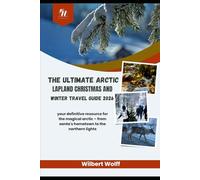 The Ultimate Arctic Lapland Christmas and Winter Travel Guide 2026: your definitive resource for the magical arctic - from santa's hometown to the northern lights