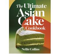 The Ultimate Asian Cake Cookbook: Classic and Creative Recipes with Matcha, Mochi, Pandan, Black Sesame, Taro, Coconut, Tropical Fruit, Steamed Sponges, and Festive Favorites