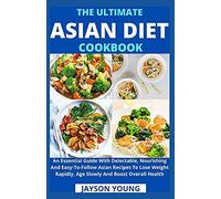 The Ultimate Asian Diet Cookbook: An Essential Guide With Delectable, Nourishing And Easy-To-Follow Asian Recipes To Lose Weight Rapidly, Age Slowly And Boost Overall Health