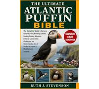 THE ULTIMATE ATLANTIC PUFFIN BIBLE: The Complete Guide to Behavior, Ocean Survival, Breeding Colonies, Feeding Ecology, Migration Patterns, ... of the North Atlantic’s Most Beloved Seabirds