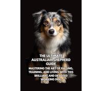 The Ultimate Australian Shepherd Guide: Mastering the Art of Raising, Training, and Living with This Brilliant and Devoted Working Dog