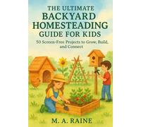 The Ultimate Backyard Homesteading Guide for Kids: 50 Screen-Free Projects to Grow, Build, and Connect