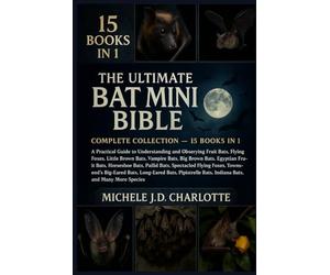 THE ULTIMATE BAT MINI BIBLE: COMPLETE COLLECTION - 15 BOOKS IN 1: A Practical Guide to Understanding and Observing Fruit Bats, Flying Foxes, Little ... Fruit Bats, Horseshoe Bats, Pallid Bats