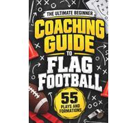 The Ultimate Beginner Coaching Guide to Flag Football: A Complete Playbook of 55 Passing Plays, Running Plays, Formations, and Defensive Coverages, Plus In-Game Strategy for New Coaches
