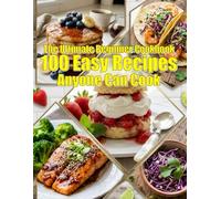 The Ultimate Beginner Cookbook: 100 Easy Recipes Anyone Can Cook: Recipes for Breakfast, Lunch, Dinner, and Dessert