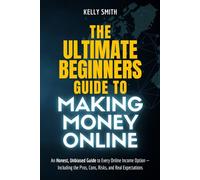 The Ultimate Beginner’s Guide to Making Money Online: An Honest, Unbiased Guide to Every Online Income Option - Including the Pros, Cons, Risks, and Real Expectations