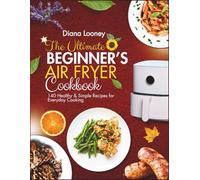 The Ultimate Beginner's Air Fryer Cookbook: 140 Healthy & Simple Recipes for Everyday Cooking