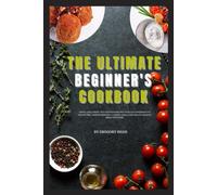 The Ultimate Beginner's Cookbook: Simple, Foolproof, and Delicious Recipes to Build Confidence in the Kitchen, Master Essential Cooking Skills, and Create Amazing Meals with Ease