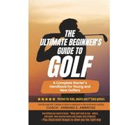 The Ultimate Beginners Guide To Golf: A Complete Starter’s Handbook for Young and New Golfers