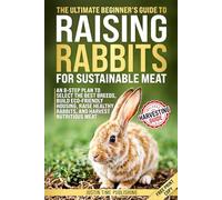 The Ultimate Beginner's Guide to Raising Rabbits for Sustainable Meat: In 8 Steps Choose the Best Breeds, Build Eco Housing, and Raise Healthy Rabbits for Nutritious Meat - No Farm Experience Needed