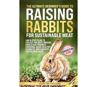 The Ultimate Beginner's Guide to Raising Rabbits for Sustainable Meat: In 8 Steps Choose the Best Breeds, Build Eco Housing, and Raise Healthy Rabbits for Nutritious Meat - No Farm Experience Needed