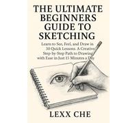 The Ultimate Beginners Guide to Sketching: Learn to See, Feel, and Draw in 30 Quick Lessons. A Creative, Step-by-Step Path to Drawing with Ease in Just 15 Minutes a Day