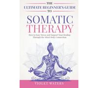 The Ultimate Beginner's Guide to Somatic Therapy: How to Ease Stress and Support Your Healing Through the Mind-Body Connection