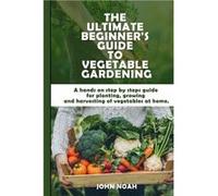 The Ultimate Beginners Guide to Vegetable Gardening A hands on step by steps guide for planting growing and harvesting of vegetables at home - John Noah - John NoahJohn Noah (Auteur)