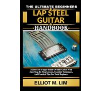 THE ULTIMATE BEGINNERS LAP STEEL GUITAR HANDBOOK: Master The Unique Sound Of Slide Guitar With Easy Step-By-Step Lessons, Essential Techniques, And Practical Tips For Total Beginners
