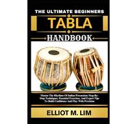 THE ULTIMATE BEGINNERS TABLA HANDBOOK: Master The Rhythms Of Indian Percussion: Step-By-Step Techniques, Essential Exercises, And Expert Tips To Build Confidence And Play With Precision