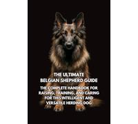 The Ultimate Belgian Shepherd Guide: The Complete Handbook for Raising, Training, and Caring for This Intelligent and Versatile Herding Dog