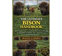 THE ULTIMATE BISON HANDBOOK: The Complete Guide to American Bison History, Breeding, Feeding, Behavior, Habitat, Diet, Conservation, and Sustainable Management