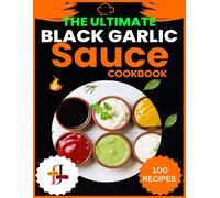 The Ultimate Black Garlic Sauce Cookbook: The Next Big Thing In Your Kitchen 100 Homemade Sauce Recipes; Step-By-Step Beginner's Guide To Making Black Garlic Sauce. (Sauce Recipes Cookbooks)