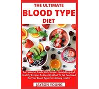 The Ultimate Blood Type Diet: An Essential Guide With Simple, Nourishing And Healthy Recipes To Identify What To Eat Centered On Your Blood Type For Lifelong Health