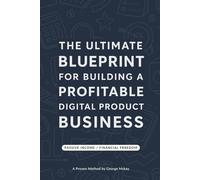 The Ultimate Blueprint for Building a Profitable Digital Product Business: A Proven Method By George Mckay