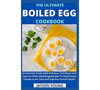 The Ultimate Boiled Egg Cookbook: An Essential Guide With Delicious, Nutritious And Easy-To-Follow Boiled Egg Recipes To Shed Excess Pounds In No Time And Improve Overall Health