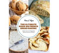 The Ultimate Book On French Bread Baking: Master The Art Of Baguettes, Boules, Brioche, And More