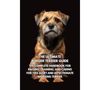 The Ultimate Border Terrier Guide: The Complete Handbook for Raising, Training, and Caring for This Alert and Affectionate Working Terrier