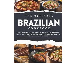 The Ultimate Brazilian Cookbook for Beginners: 146 Easy & Authentic Recipes with Photos to Bring the Flavors of Brazil to Your Home Kitchen