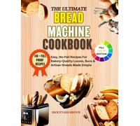 THE ULTIMATE BREAD MACHINE COOKBOOK: Easy, No-Fail Recipes For Bakery-Quality Loaves, Buns & Artisan Breads Made Simple