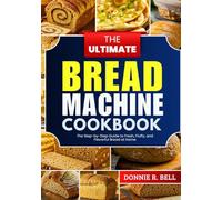 The Ultimate Bread Machine Cookbook: The Step-by-Step Guide to Fresh, Fluffy, and Flavorful Bread at Home