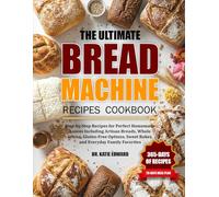 THE ULTIMATE BREAD MACHINE RECIPES COOKBOOK: Step-by-Step Recipes for Perfect Homemade Loaves Including Artisan Breads, Whole Grains, Gluten-Free Options, Sweet Bakes, and Everyday Family Favorites