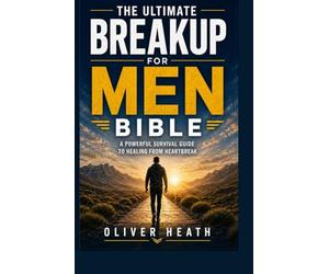 The Ultimate Breakup for Men Bible: A Powerful Survival Guide to Healing from Heartbreak