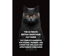 The Ultimate British Shorthair Cat Guide: The Complete Handbook for Raising, Training, and Caring for This Calm and Affectionate Companion
