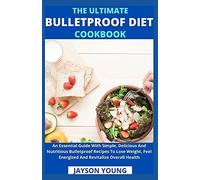The Ultimate Bulletproof Diet Cookbook: An Essential Guide With Simple, Delicious And Nutritious Bulletproof Recipes To Lose Weight, Feel Energized And Revitalize Overall Health