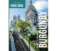 The ultimate Burgundy travel guide: Discover France's Wine Country, Historic Villages, and Culinary Treasures - A Complete Guide to Beaune, Dijon, Vineyards, and Beyond