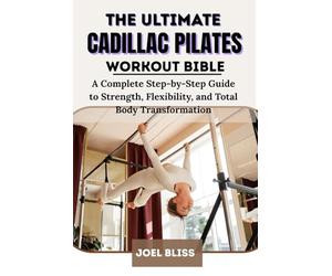 THE ULTIMATE CADILLAC PILATES WORKOUT BIBLE: A Complete Step-by-Step Guide to Strength, Flexibility, and Total Body Transformation