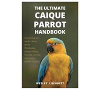 THE ULTIMATE CAIQUE PARROT HANDBOOK: Everything you need to know about purchasing, caring, feeding, housing, training and raising healthy Caiques