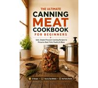The Ultimate Canning Meat Cookbook for Beginners: Safe, Simple Pressure Canning Recipes to Preserve Beef, Pork, Poultry, and More. Overcome the Fear, Save Money, and Cook Once for Weeks