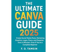 The Ultimate Canva Guide 2025: Create Social Media Posts, Marketing Graphics, Logos, Flyers, and Presentations in Minutes-Even If You’re a Complete Beginner
