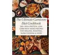 The Ultimate Carnivore Diet Cookbook: 100+ High-Protein, Low-Carb Meat-Based Recipes for Grilling, Roasting, Slow Cooking & More