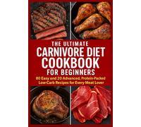 The Ultimate Carnivore Diet Cookbook for Beginners: 80 Easy and 20 Advanced, Protein-Packed, Low-Carb Recipes for Every Meat Lover