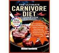 THE ULTIMATE CARNIVORE DIET COOKBOOK FOR BEGINNERS: A Comprehensive Meat-Only Blueprint to Reclaim Your Health Boost Energy and Transform Your Body Through the Power of Carnivore Living