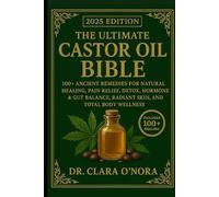 THE ULTIMATE CASTOR OIL BIBLE: 100+ Ancient Remedies for Natural Healing, Pain Relief, Detox, Hormone & Gut Balance, Radiant Skin, and Total Body Wellness