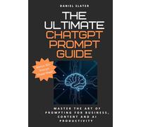 The Ultimate ChatGPT Prompt Guide: Master The Art of Prompting for Business, Content and AI Productivity: Easy to Follow From Beginner to Expert