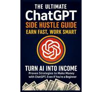 The Ultimate ChatGPT Side Hustle Guide:: Earn Fast, Work Smart-Turn AI into Income: Proven Strategies to Make Money with ChatGPT, Even If You’re a Beginner