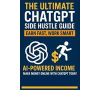The Ultimate ChatGPT Side Hustle Guide: Earn Fast, Work Smart-Turn & AI-Powered Income Make Money Online with ChatGPT Today